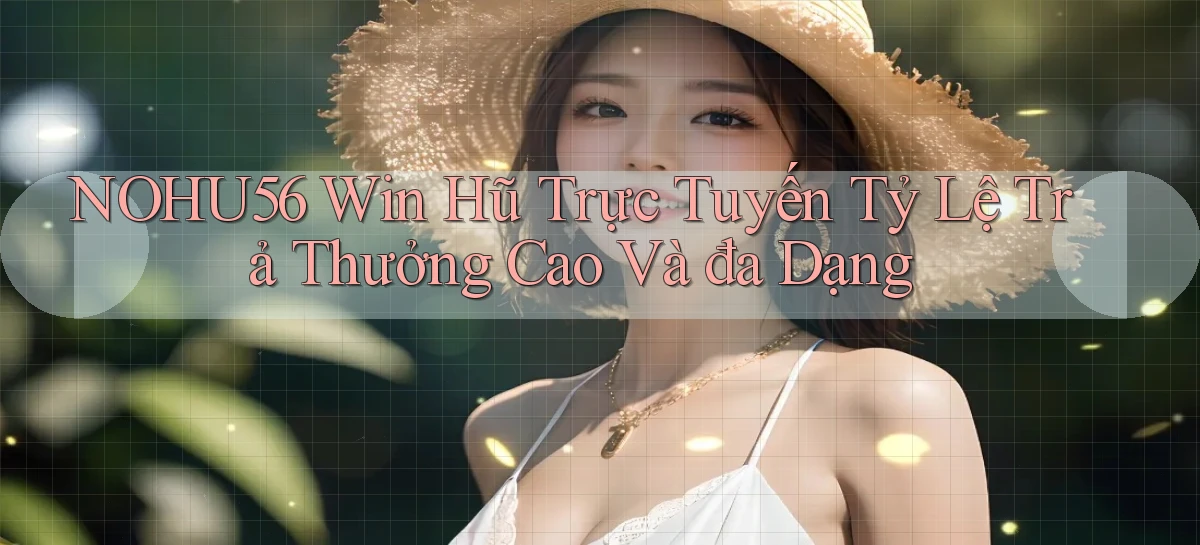 nohu56  win hũ trực tuyến tỷ lệ trả thưởng cao và đa dạng