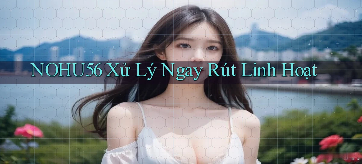 nohu56 xử lý ngay rút linh hoạt