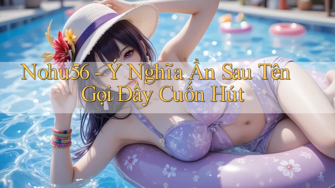 Nohu56 - Ý Nghĩa Ẩn Sau Tên Gọi Đầy Cuốn Hút