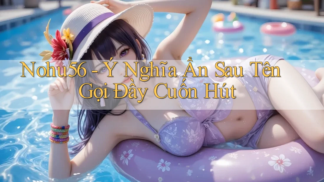 Nohu56 - Ý Nghĩa Ẩn Sau Tên Gọi Đầy Cuốn Hút