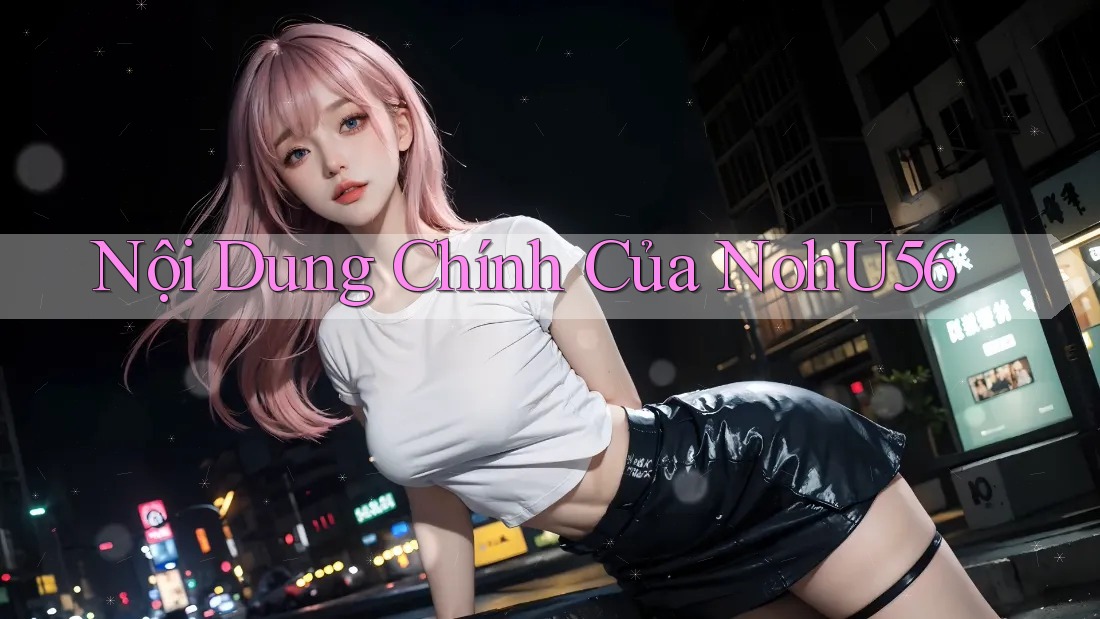 Nội Dung Chính Của NohU56 Nội Dung Chính Của NohU56