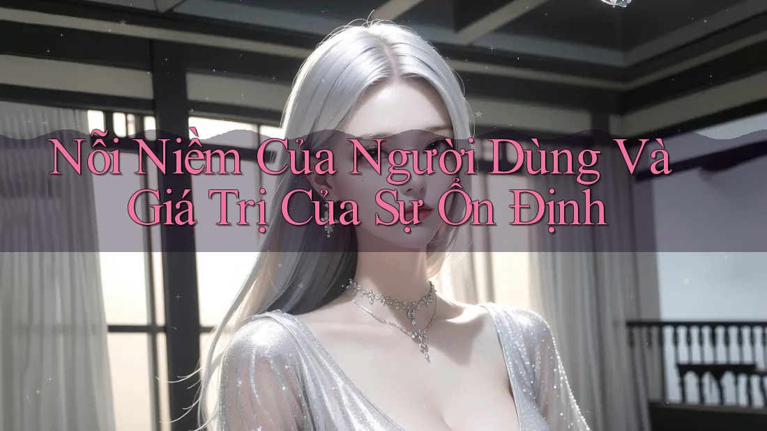 Nỗi Niềm Của Người Dùng Và Giá Trị Của Sự Ổn Định Nỗi Niềm Của Người Dùng Và Giá Trị Của Sự Ổn Định