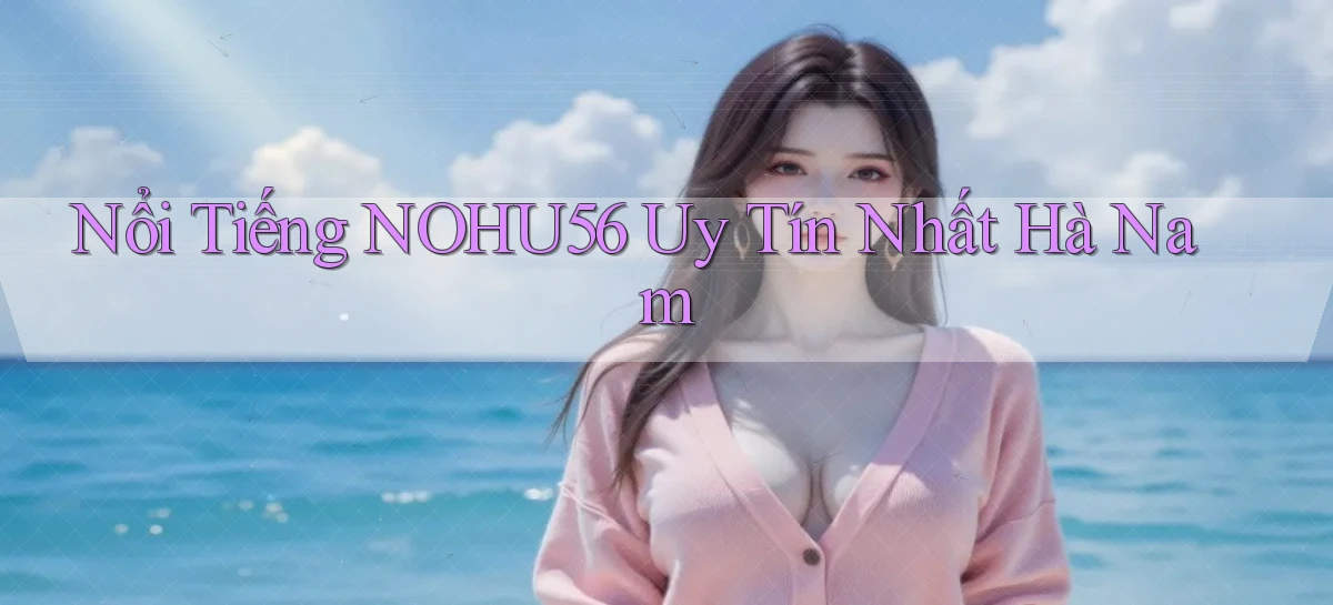 nổi tiếng nohu56 uy tín nhất Hà Nam