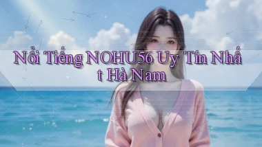 nổi tiếng nohu56 uy tín nhất Hà Nam