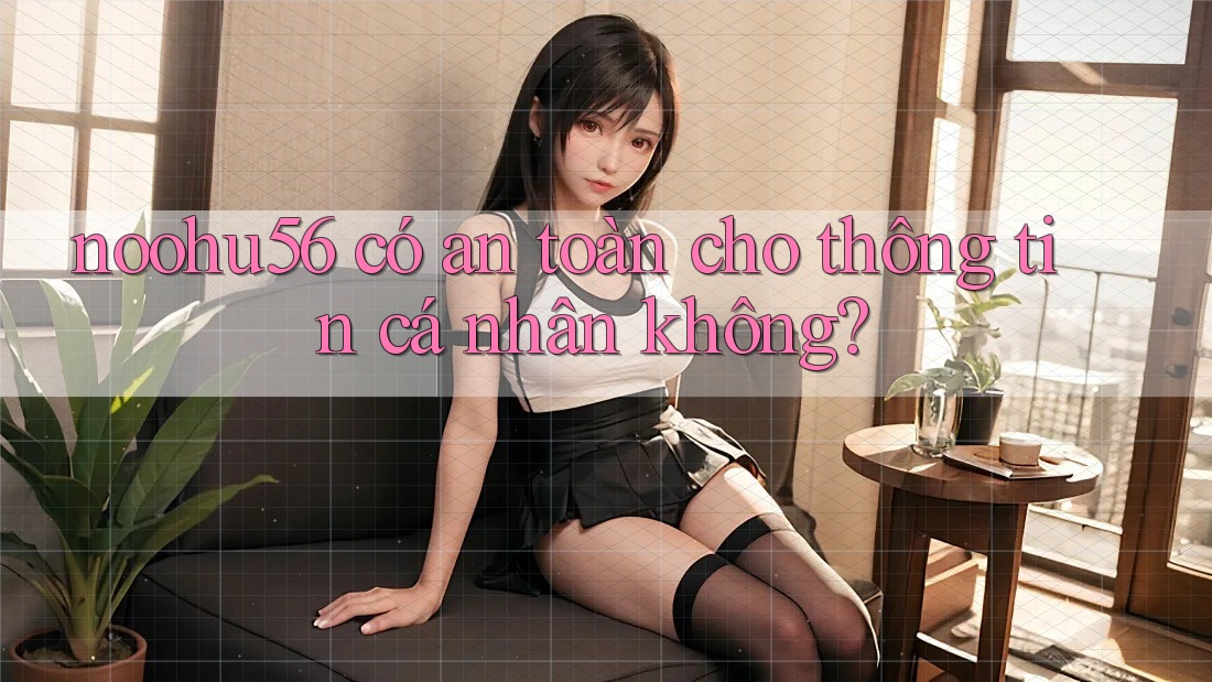 noohu56 có an toàn cho thông tin cá nhân không? noohu56 có an toàn cho thông tin cá nhân không?