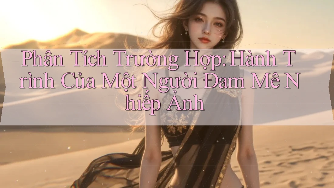 Phân Tích Trường Hợp: Hành Trình Của Một Người Đam Mê Nhiếp Ảnh