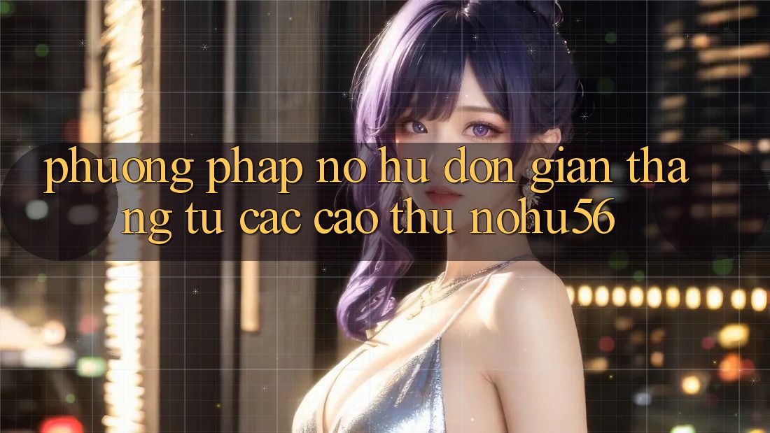 Phương pháp Nổ hũ Đơn giản Thắng Từ Các Cao Thủ nohu56 Phương pháp Nổ hũ Đơn giản Thắng Từ Các Cao Thủ nohu56