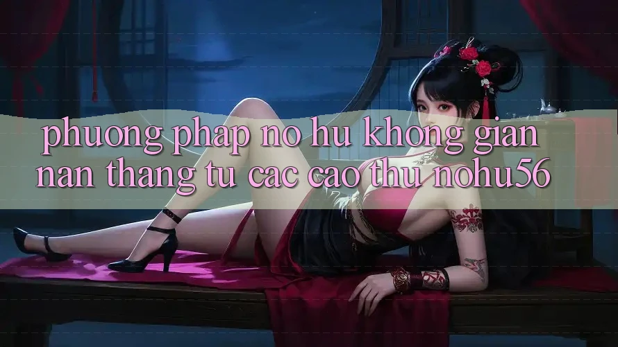 Phương pháp Nổ hũ Không gian nan Thắng Từ Các Cao Thủ nohu56 Phương pháp Nổ hũ Không gian nan Thắng Từ Các Cao Thủ nohu56