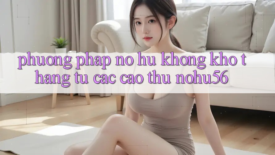 Phương pháp Nổ hũ Không khó Thắng Từ Các Cao Thủ nohu56