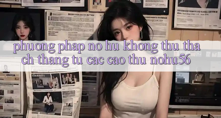 Phương pháp Nổ hũ Không thử thách Thắng Từ Các Cao Thủ nohu56