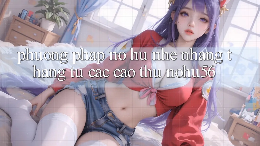 Phương pháp Nổ hũ Nhẹ nhàng Thắng Từ Các Cao Thủ nohu56 Phương pháp Nổ hũ Nhẹ nhàng Thắng Từ Các Cao Thủ nohu56