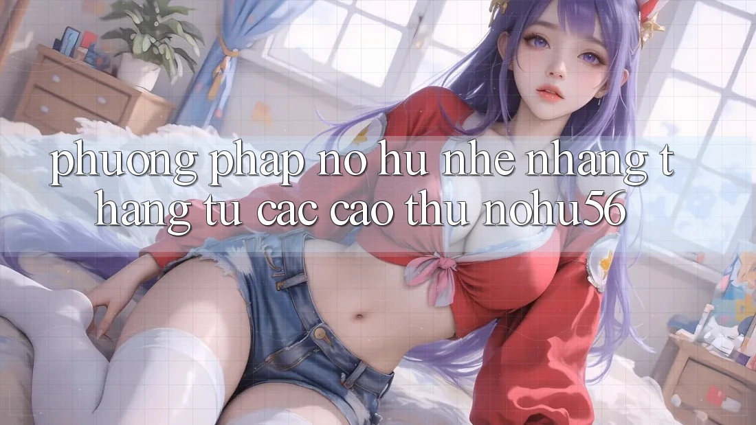 Phương pháp Nổ hũ Nhẹ nhàng Thắng Từ Các Cao Thủ nohu56 Phương pháp Nổ hũ Nhẹ nhàng Thắng Từ Các Cao Thủ nohu56