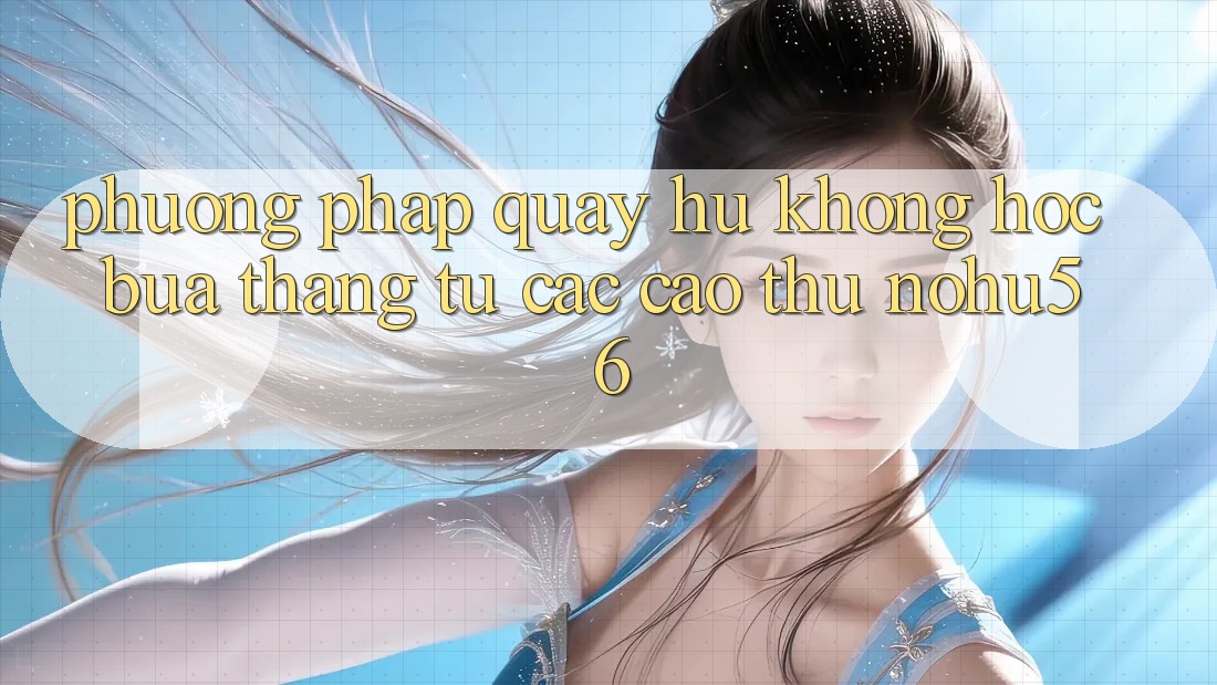 Phương pháp Quay Hũ Không hóc búa Thắng Từ Các Cao Thủ nohu56