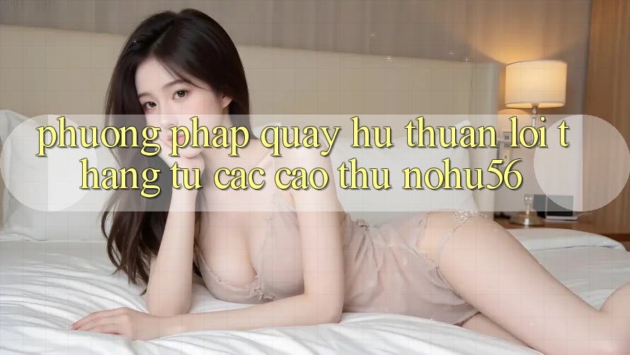 Phương pháp Quay Hũ Thuận lợi Thắng Từ Các Cao Thủ nohu56 Phương pháp Quay Hũ Thuận lợi Thắng Từ Các Cao Thủ nohu56