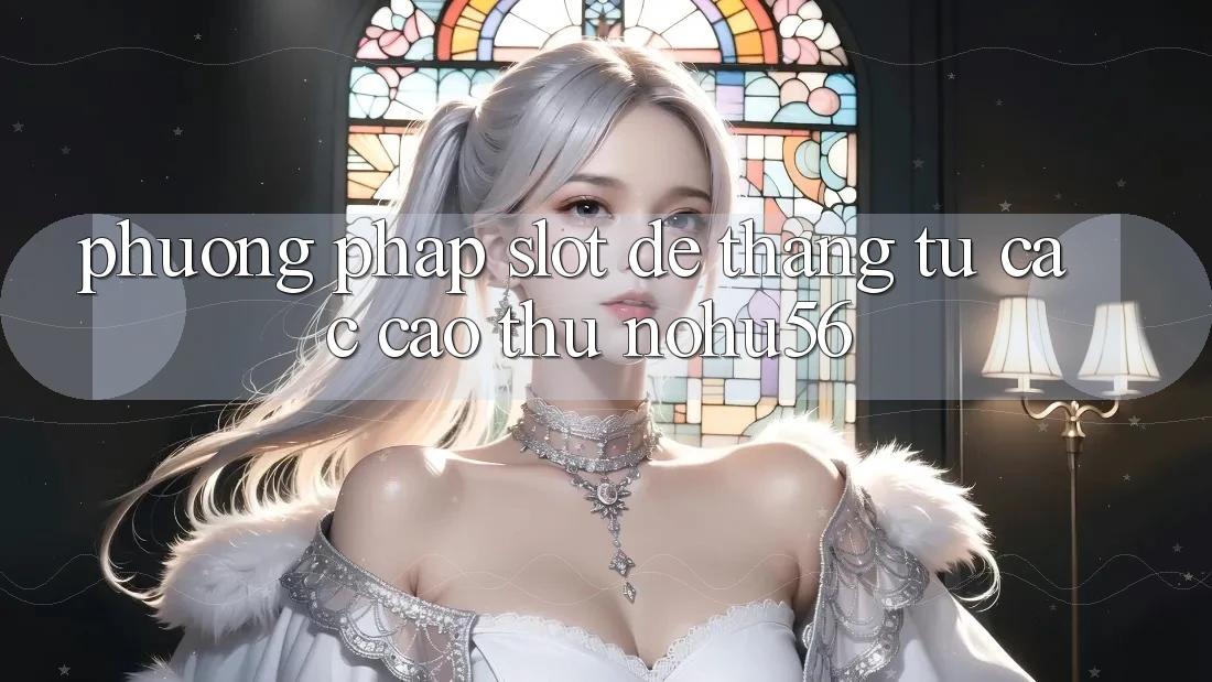 Phương pháp Slot Dễ Thắng Từ Các Cao Thủ nohu56 Phương pháp Slot Dễ Thắng Từ Các Cao Thủ nohu56