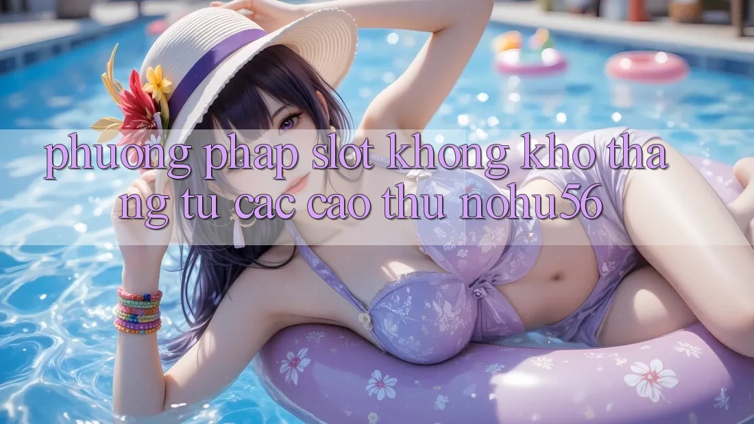 Phương pháp Slot Không khó Thắng Từ Các Cao Thủ nohu56 Phương pháp Slot Không khó Thắng Từ Các Cao Thủ nohu56