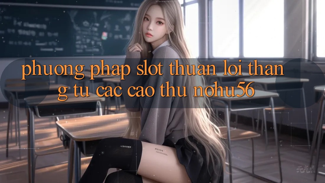 Phương pháp Slot Thuận lợi Thắng Từ Các Cao Thủ nohu56 Phương pháp Slot Thuận lợi Thắng Từ Các Cao Thủ nohu56