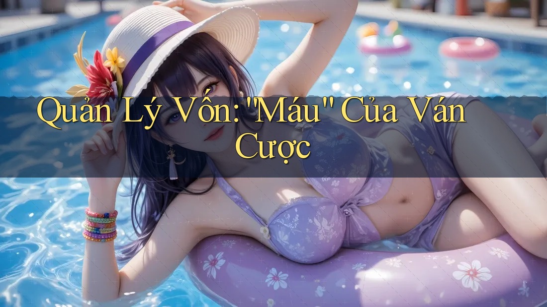 Quản Lý Vốn: “Máu” Của Ván Cược Quản Lý Vốn: “Máu” Của Ván Cược