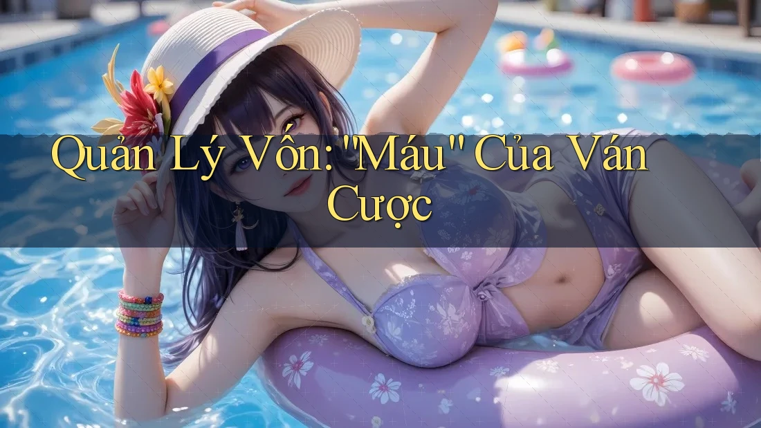 Quản Lý Vốn: “Máu” Của Ván Cược Quản Lý Vốn: “Máu” Của Ván Cược