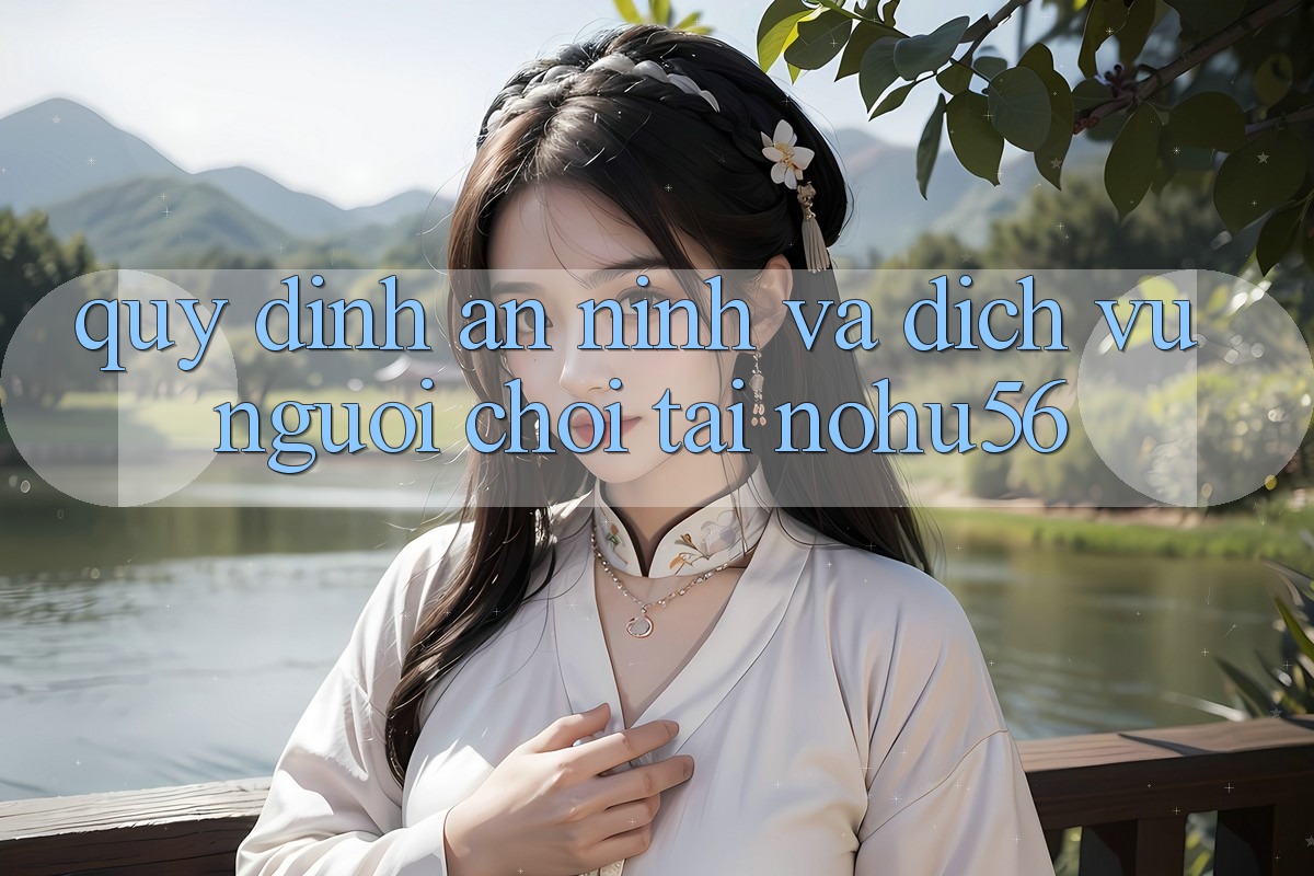 Quy định An ninh Và Dịch Vụ Người chơi Tại nohu56