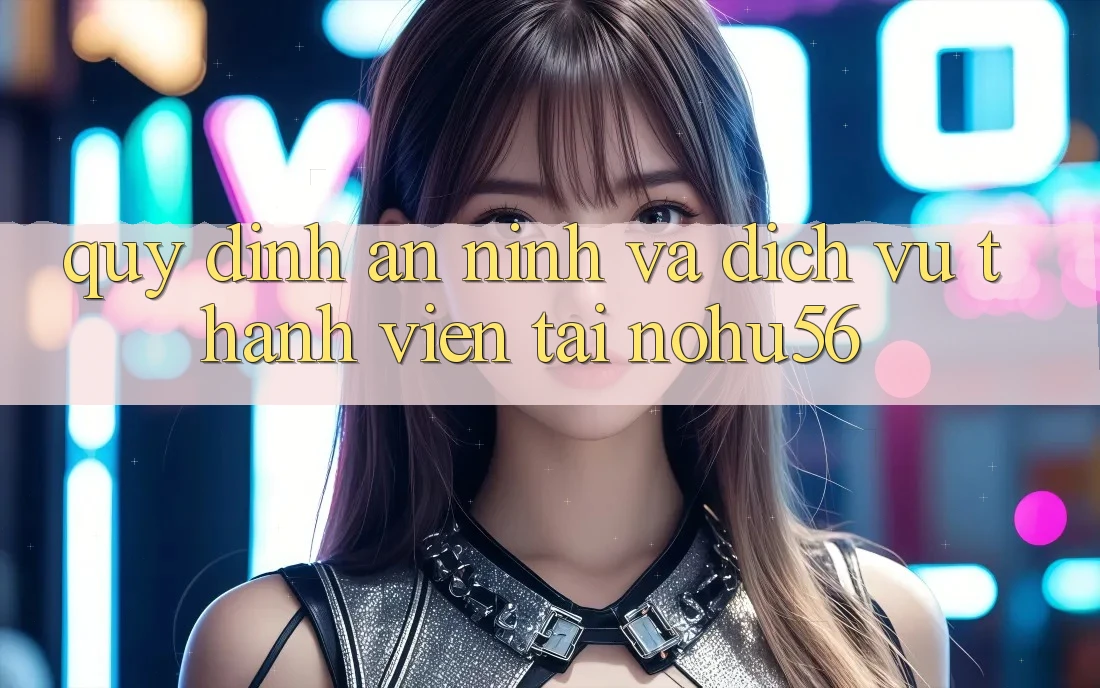 Quy định An ninh Và Dịch Vụ Thành viên Tại nohu56 Quy định An ninh Và Dịch Vụ Thành viên Tại nohu56