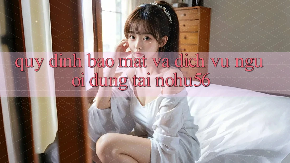 Quy định Bảo Mật Và Dịch Vụ Người dùng Tại nohu56 Quy định Bảo Mật Và Dịch Vụ Người dùng Tại nohu56