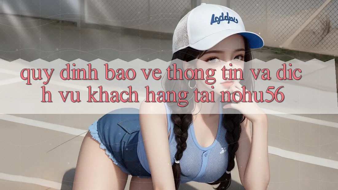 Quy định Bảo vệ thông tin Và Dịch Vụ Khách Hàng Tại nohu56 Quy định Bảo vệ thông tin Và Dịch Vụ Khách Hàng Tại nohu56