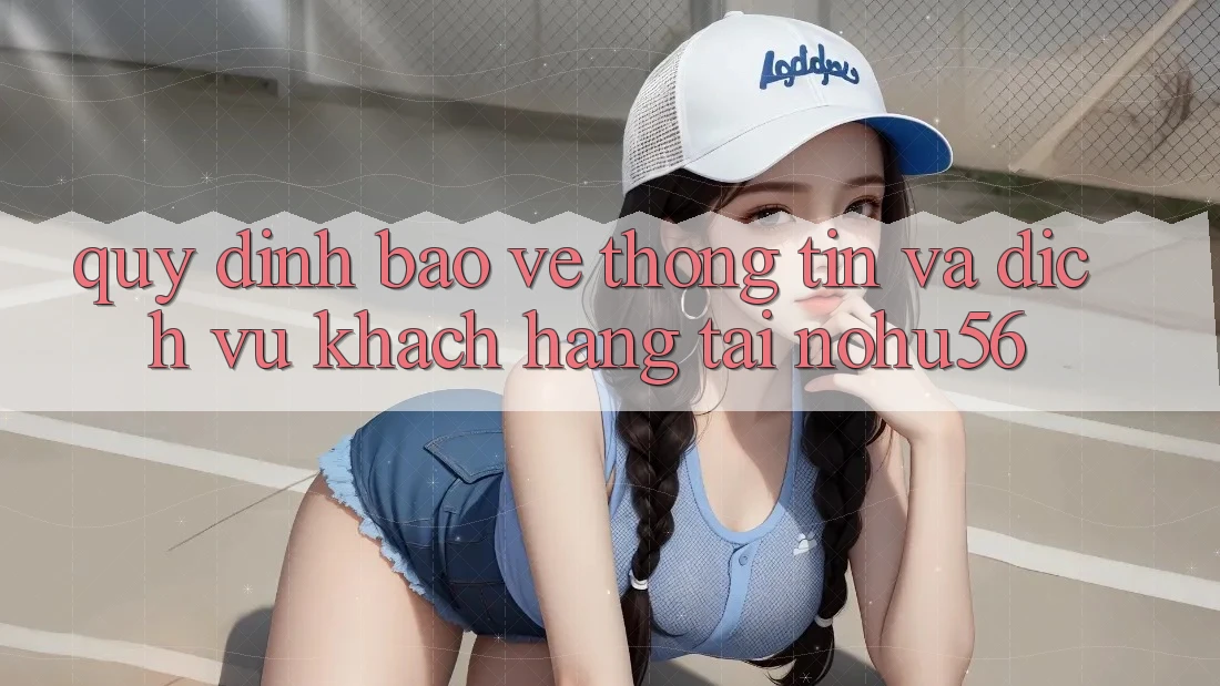Quy định Bảo vệ thông tin Và Dịch Vụ Khách Hàng Tại nohu56 Quy định Bảo vệ thông tin Và Dịch Vụ Khách Hàng Tại nohu56