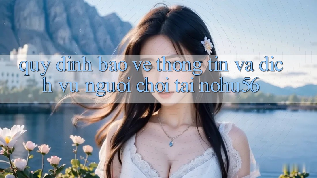 Quy định Bảo vệ thông tin Và Dịch Vụ Người chơi Tại nohu56 Quy định Bảo vệ thông tin Và Dịch Vụ Người chơi Tại nohu56