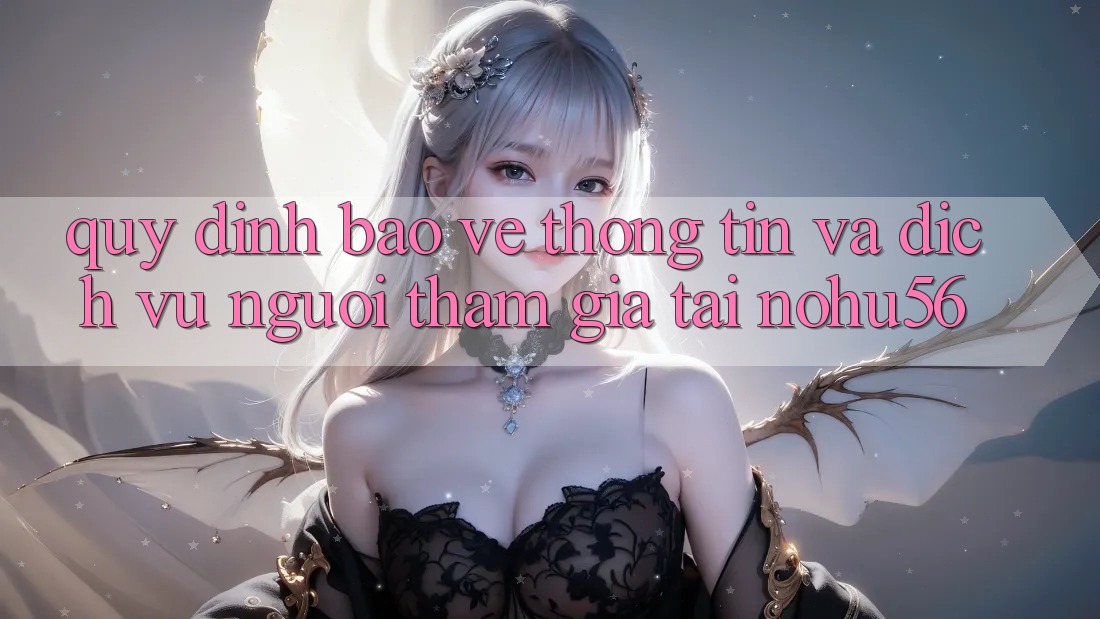 Quy định Bảo vệ thông tin Và Dịch Vụ Người tham gia Tại nohu56 Quy định Bảo vệ thông tin Và Dịch Vụ Người tham gia Tại nohu56