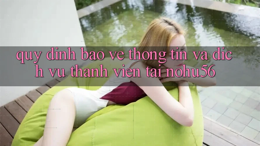 Quy định Bảo vệ thông tin Và Dịch Vụ Thành viên Tại nohu56