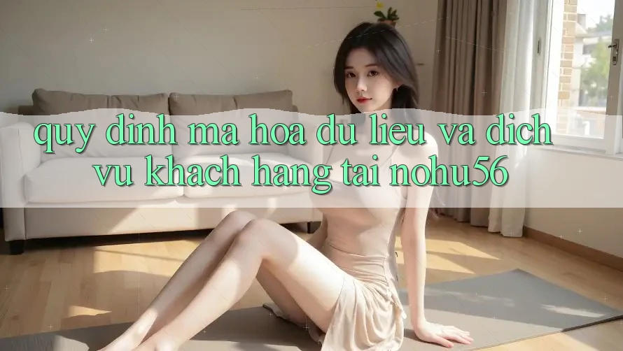 Quy định Mã hóa dữ liệu Và Dịch Vụ Khách Hàng Tại nohu56 Quy định Mã hóa dữ liệu Và Dịch Vụ Khách Hàng Tại nohu56
