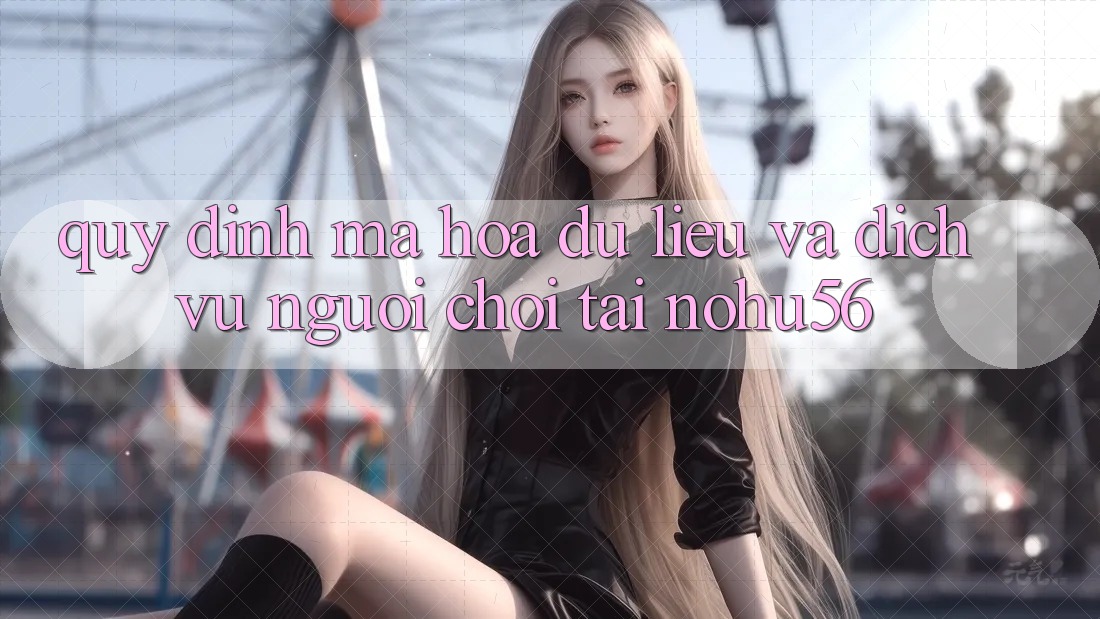 Quy định Mã hóa dữ liệu Và Dịch Vụ Người chơi Tại nohu56 Quy định Mã hóa dữ liệu Và Dịch Vụ Người chơi Tại nohu56