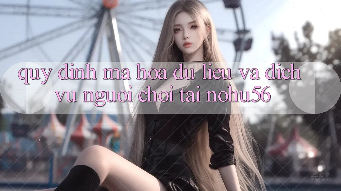Quy định Mã hóa dữ liệu Và Dịch Vụ Người chơi Tại nohu56 Quy định Mã hóa dữ liệu Và Dịch Vụ Người chơi Tại nohu56