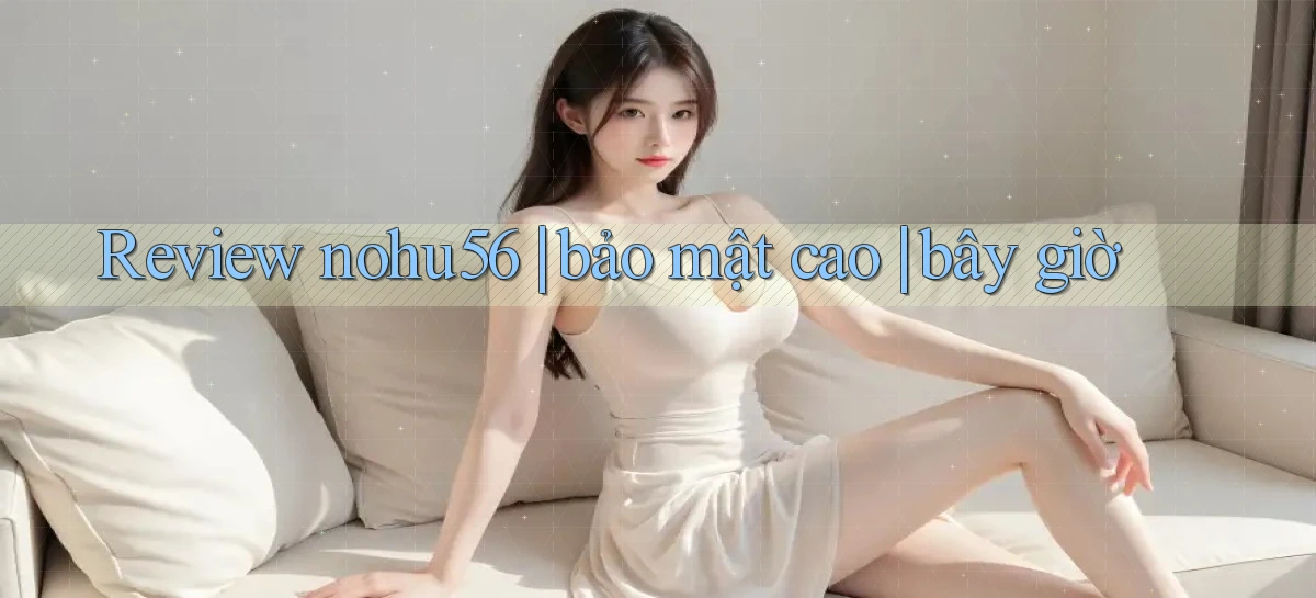 Review nohu56 bảo mật cao bây giờ