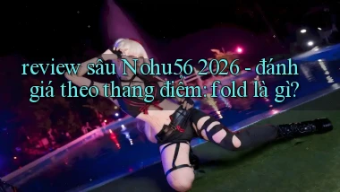 review sâu Nohu56 2026   đánh giá theo thang điểm fold là gì