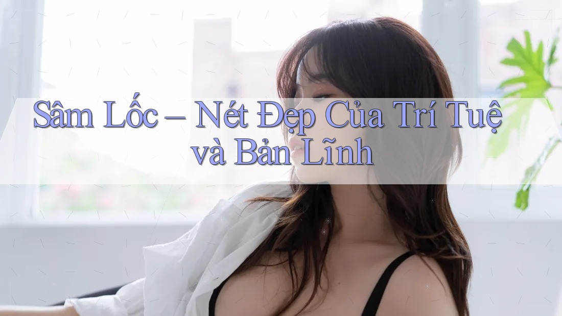 Sâm Lốc – Nét Đẹp Của Trí Tuệ và Bản Lĩnh Sâm Lốc – Nét Đẹp Của Trí Tuệ và Bản Lĩnh