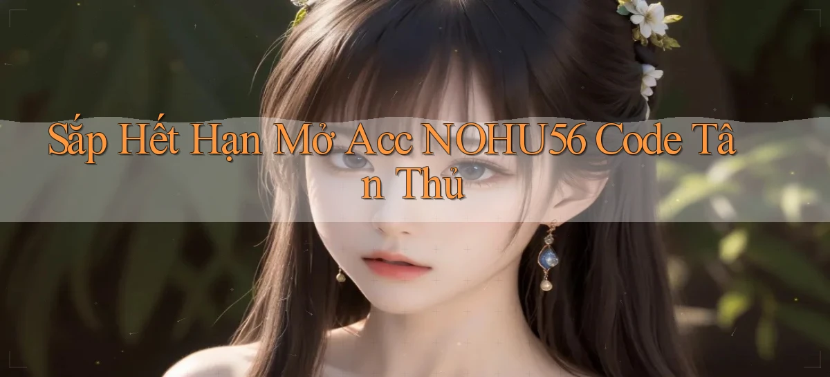 sắp hết hạn mở acc nohu56 code tân thủ
