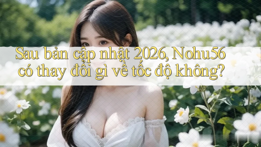 Sau bản cập nhật 2026, Nohu56 có thay đổi gì về tốc độ không? Sau bản cập nhật 2026, Nohu56 có thay đổi gì về tốc độ không?