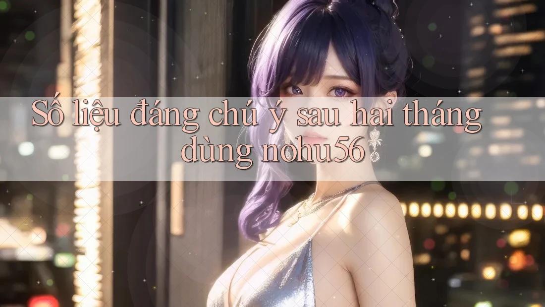 Số liệu đáng chú ý sau hai tháng dùng nohu56 Số liệu đáng chú ý sau hai tháng dùng nohu56