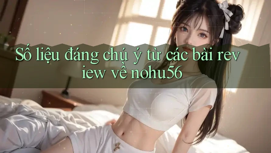 Số liệu đáng chú ý từ các bài review về nohu56 Số liệu đáng chú ý từ các bài review về nohu56