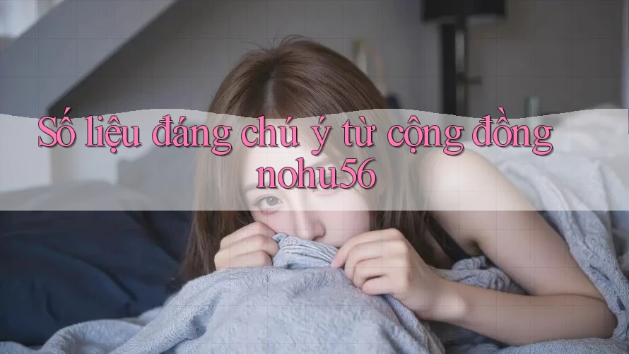 Số liệu đáng chú ý từ cộng đồng nohu56 Số liệu đáng chú ý từ cộng đồng nohu56