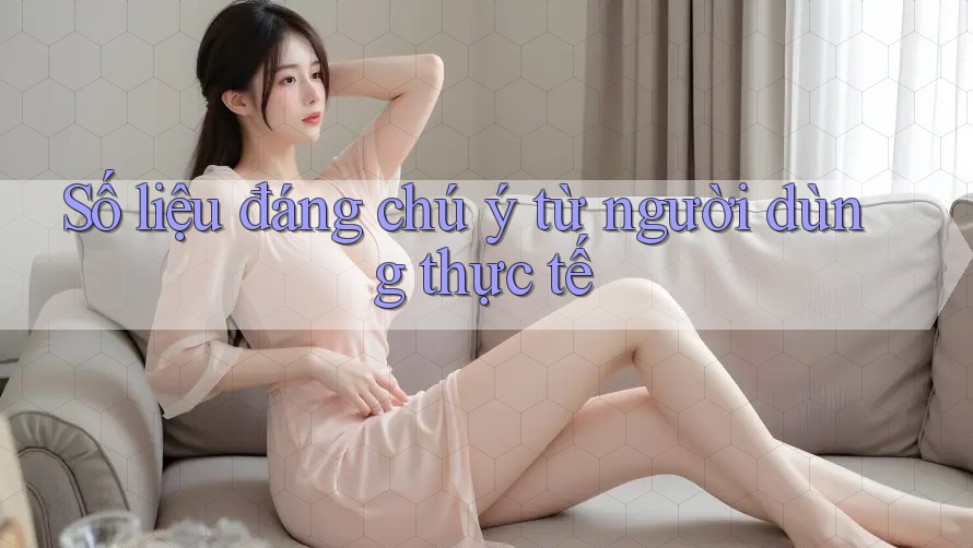 Số liệu đáng chú ý từ người dùng thực tế Số liệu đáng chú ý từ người dùng thực tế
