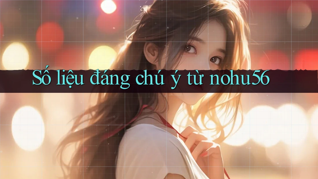 Số liệu đáng chú ý từ nohu56