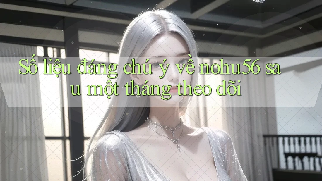 Số liệu đáng chú ý về nohu56 sau một tháng theo dõi Số liệu đáng chú ý về nohu56 sau một tháng theo dõi