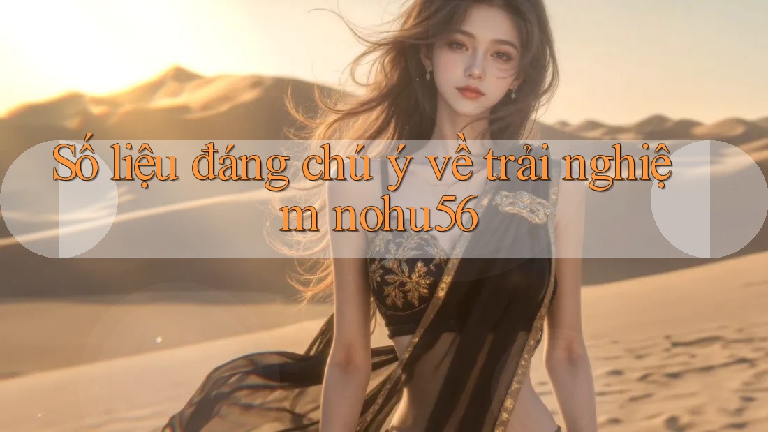 Số liệu đáng chú ý về trải nghiệm nohu56