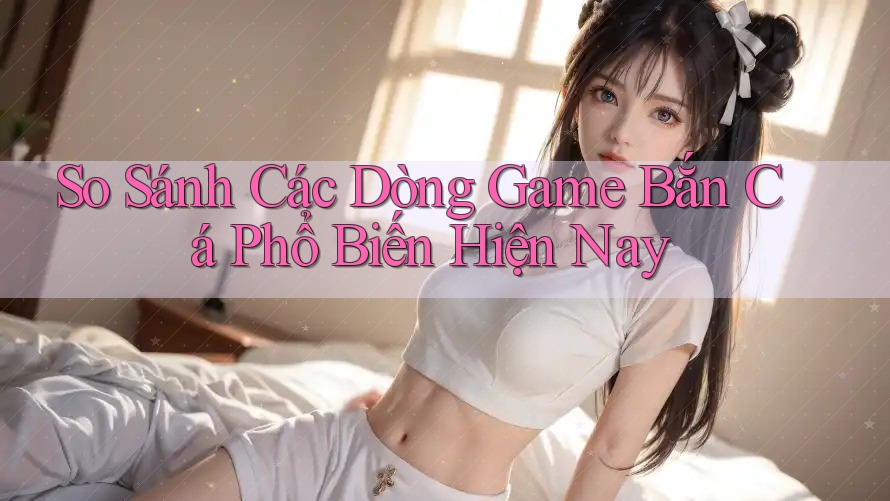 So Sánh Các Dòng Game Bắn Cá Phổ Biến Hiện Nay So Sánh Các Dòng Game Bắn Cá Phổ Biến Hiện Nay