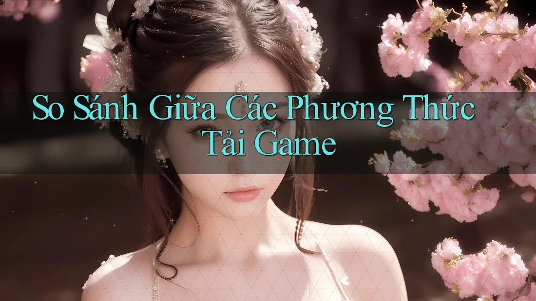 So Sánh Giữa Các Phương Thức Tải Game So Sánh Giữa Các Phương Thức Tải Game