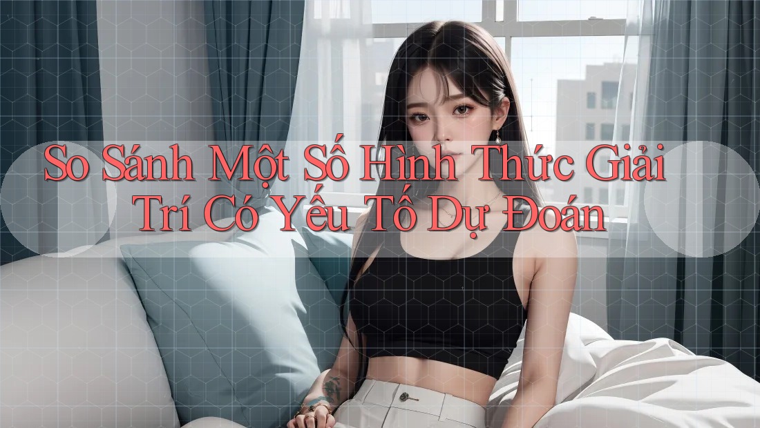 So Sánh Một Số Hình Thức Giải Trí Có Yếu Tố Dự Đoán