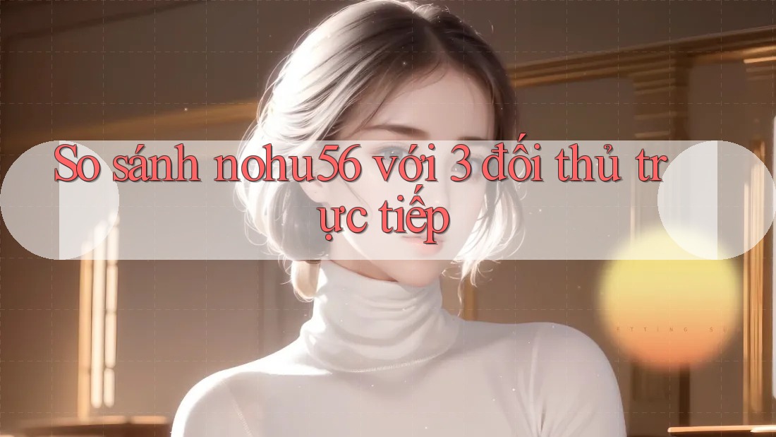 So sánh nohu56 với 3 đối thủ trực tiếp So sánh nohu56 với 3 đối thủ trực tiếp